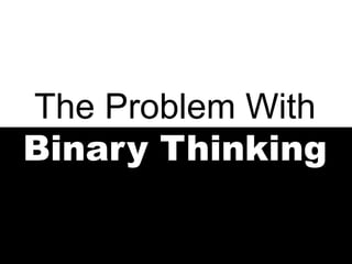 The Problem With
Binary Thinking
 