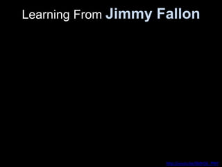 Learning From Jimmy Fallon
http://youtu.be/0b9rOji_PWY
 
