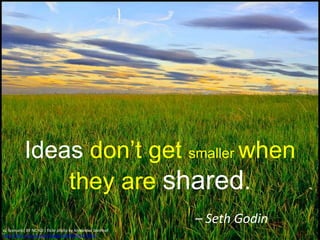 Ideas don’t get smaller when
they are shared.
– Seth Godin
cc licensed ( BY NC ND ) flickr photo by Alexander Steinhof:
http://flickr.com/photos/bagger2009/3949277456/
 