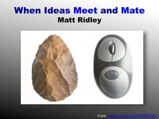 When Ideas Meet and Mate
Matt Ridley
From: http://youtu.be/OLHh9E5ilZ4
 