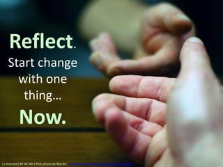 Reflect.
Start change
with one
thing…
Now.
cc licensed ( BY NC ND ) flickr photo by Rita M.: http://flickr.com/photos/fotorita/2031523502/
 