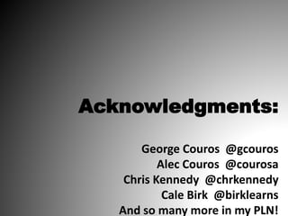 Acknowledgments:
George Couros @gcouros
Alec Couros @courosa
Chris Kennedy @chrkennedy
Cale Birk @birklearns
And so many more in my PLN!
 