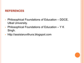 REFERENCES
 Philosophical Foundations of Education – DDCE,
Utkal University.
 Philosophical Foundations of Education – Y K
Singh.
 http://assisiaruvithura.blogspot.com
 