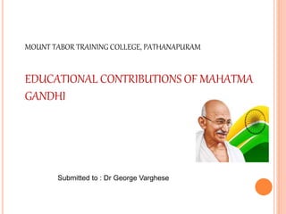 MOUNT TABOR TRAINING COLLEGE, PATHANAPURAM
EDUCATIONAL CONTRIBUTIONS OF MAHATMA
GANDHI
Submitted to : Dr George Varghese
 