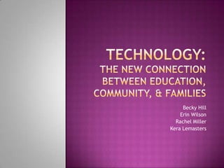 Technology: the new connection between education, community, & Families Becky Hill  Erin Wilson  Rachel Miller KeraLemasters 