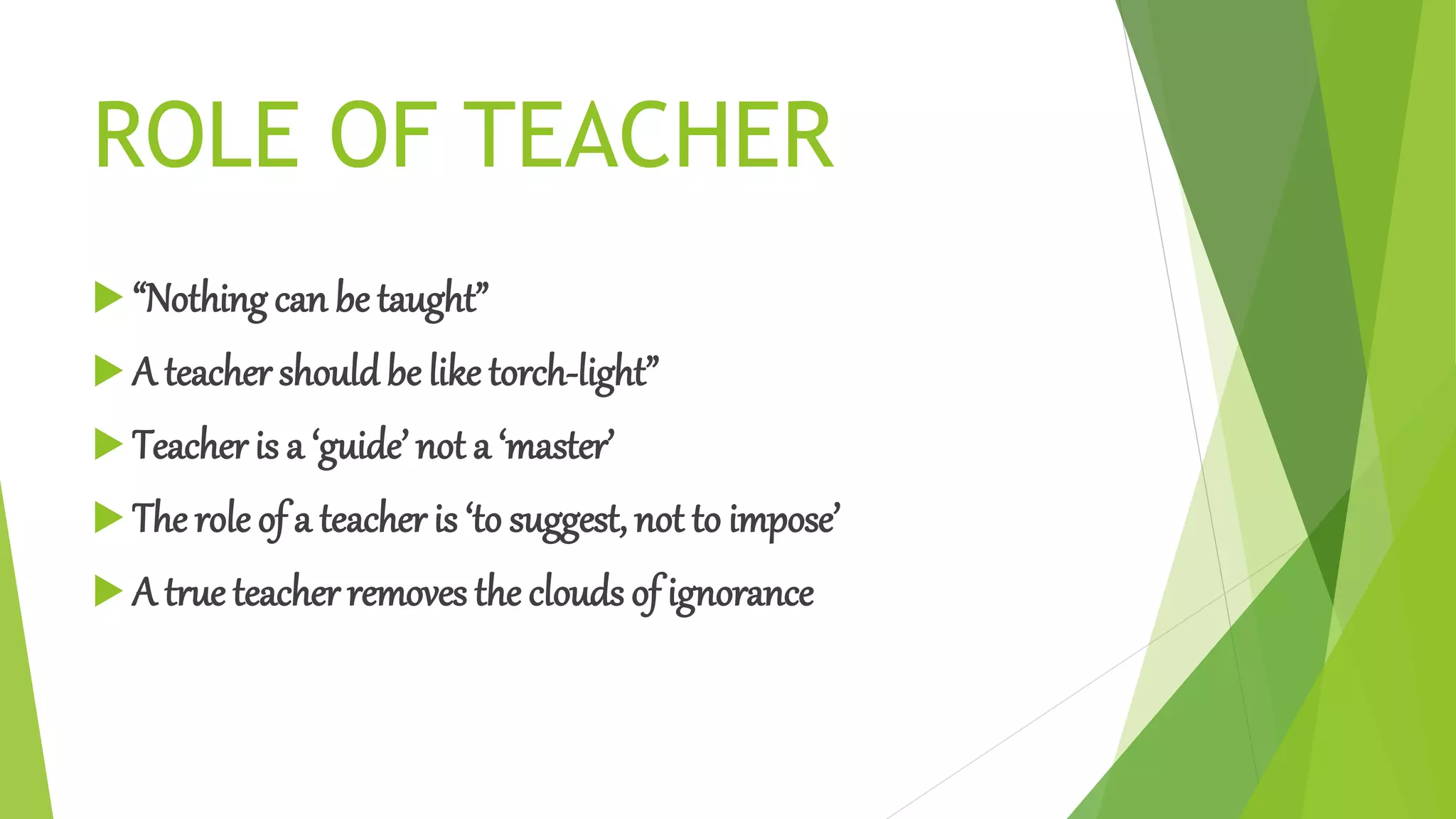 ROLE OF TEACHER
 “Nothing can be taught”
 A teacher shouldbe like torch-light”
 Teacher is a ‘guide’ not a ‘master’
 The role of a teacher is ‘to suggest, not to impose’
 A true teacher removes the clouds of ignorance
 