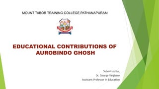 MOUNT TABOR TRAINING COLLEGE,PATHANAPURAM
Submitted to,
Dr. George Varghese
Assistant Professor in Education
EDUCATIONAL CONTRIBUTIONS OF
AUROBINDO GHOSH
 