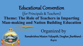 Educational Convention
(for Principals & Teachers)
Theme: The Role of Teachers in Imparting
Man-making and Nation Building Education
Organized by
Ramakrishna Mission Vidyapith, Deoghar, Jharkhand -
814112
 