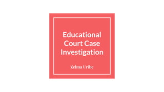 Educational
Court Case
Investigation
Zelma Uribe
 