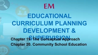 EDUCATIONAL
CURRICULUM PLANNING
DEVELOPMENT &
SUPERVISIONChapter 19. The Conceptual Approach
Chapter 20. Community School Education
 