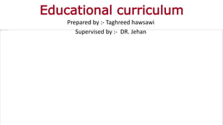 Educational curriculum
Prepared by :- Taghreed hawsawi
Supervised by :- DR. Jehan
 