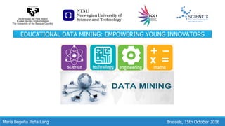 Brussels, 15th October 2016María Begoña Peña Lang
EDUCATIONAL DATA MINING: EMPOWERING YOUNG INNOVATORS
 