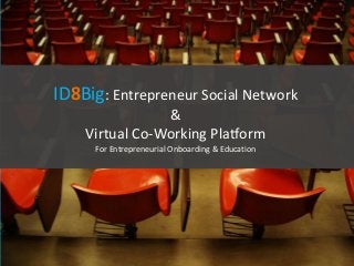 ID8Big: Entrepreneur Social Network 
& 
Virtual Co-Working Platform 
For Entrepreneurial Onboarding & Education 
 