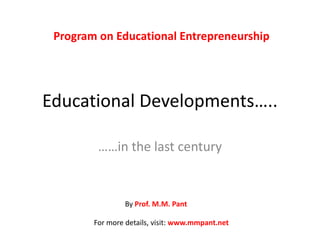 Educational Developments….. ……in the last century Program on Educational Entrepreneurship By Prof. M.M. Pant For more details, visit: www.mmpant.net 