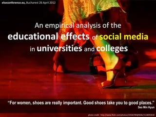An empirical analysis of the
educational effects of social media
in universities and colleges
“For women, shoes are really important. Good shoes take you to good places.”
Seo Min Hyun
elseconference.eu, Bucharest 26 April 2012
photo credit: http://www.flickr.com/photos/14546789@N06/1518095818
 