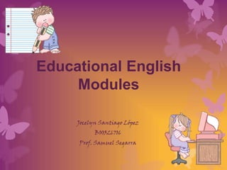 Educational English
     Modules

     Jocelyn Santiago López
           B00326706
     Prof. Samuel Segarra
 