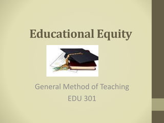 Educational Equity
General Method of Teaching
EDU 301
 