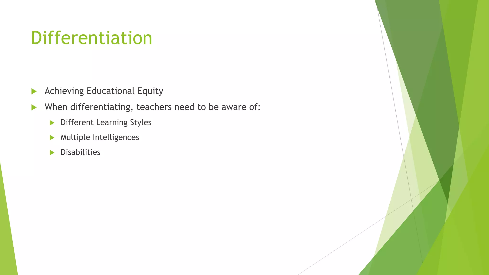 Differentiation
 Achieving Educational Equity
 When differentiating, teachers need to be aware of:
 Different Learning Styles
 Multiple Intelligences
 Disabilities
 
