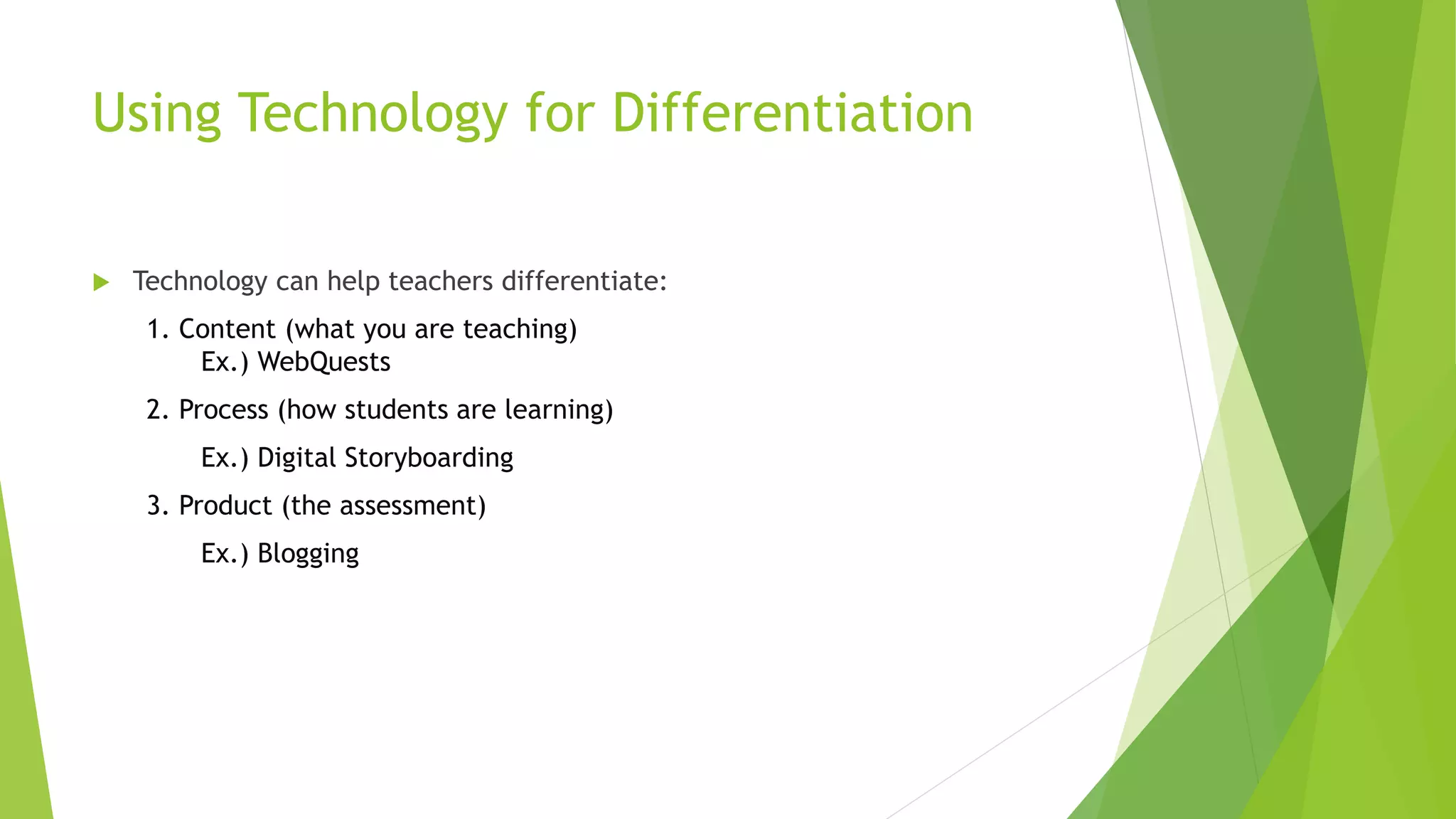 Using Technology for Differentiation
 Technology can help teachers differentiate:
1. Content (what you are teaching)
Ex.) WebQuests
2. Process (how students are learning)
Ex.) Digital Storyboarding
3. Product (the assessment)
Ex.) Blogging
 