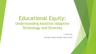 Educational Equity:
Understanding Assistive/Adaptive
Technology and Diversity
J. Kennedy
Shanghai Qibao Dwight High School
 