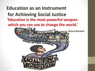 Education as an Instrument
for Achieving Social Justice
'Education is the most powerful weapon
which you can use to change the world.'
-Nelson Mandela
 