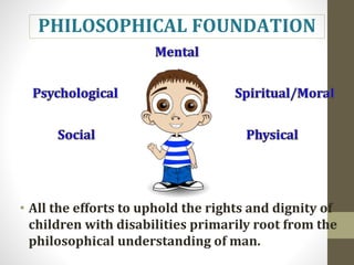 • All the efforts to uphold the rights and dignity of
children with disabilities primarily root from the
philosophical understanding of man.
PHILOSOPHICAL FOUNDATION
 