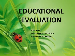 EDUCATIONAL
            EVALUATION
              REPORTER:
              MARYJUNE M. JARDELEZA
              BSEd III SOCIAL STUDIES




2/9/2012                                1
 