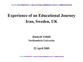 Experience of an Educational Journey
         Iran, Sweden, UK


             Ramesh Vahidi
          Northumbria University


              22 April 2009
 