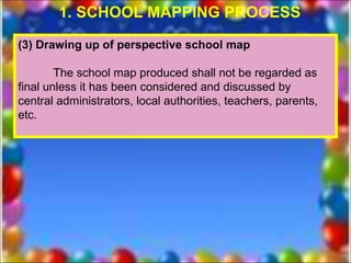 1. SCHOOL MAPPING PROCESS

(3) Drawing up of perspective school map

        The school map produced shall not be regarded as
final unless it has been considered and discussed by
central administrators, local authorities, teachers, parents,
etc.
 
