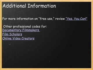 Additional Information For more information on “free use,” review  “Yes, You Can!"     Other professional codes for:  Documentary Filmmakers  Film Scholars Online Video Creators 