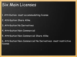 Six Main Licenses 1. Attribution- most accommodating license    2. Attribution Share Alike    3. Attribution No Derivatives   4. Attribution Non-Commercial   5. Attribution Non-Commercial Share Alike   6. Attribution Non-Commercial No Derivatives- most restrictive license 