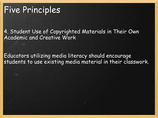 Five Principles 4. Student Use of Copyrighted Materials in Their Own Academic and Creative Work  Educators utilizing media literacy should encourage students to use existing media material in their classwork. 