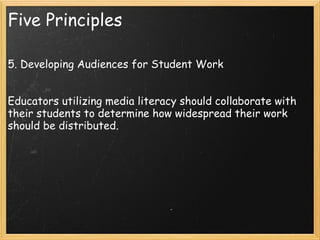 Five Principles 5. Developing Audiences for Student Work  Educators utilizing media literacy should collaborate with their students to determine how widespread their work should be distributed. 