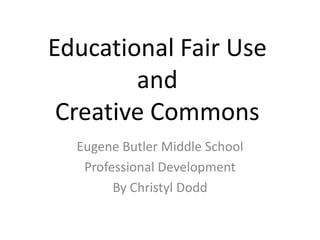 Educational Fair Use and Creative Commons Eugene Butler Middle School Professional Development By Christyl Dodd 
