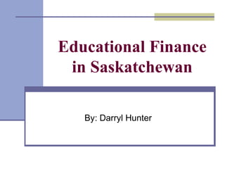 Educational Finance in Saskatchewan By: Darryl Hunter 