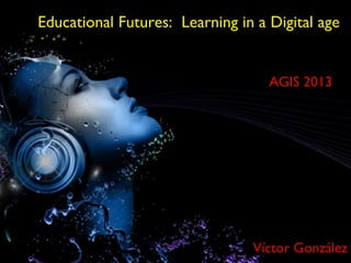 Educational Futures: Learning in a Digital age


                                   AGIS 2013




                                Víctor González
 