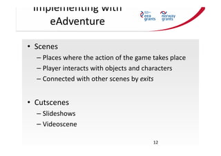Implementing with
eAdventure
• Scenes
– Places where the action of the game takes place
– Player interacts with objects an...