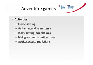 Adventure games
• Activities
– Puzzle solving
– Gathering and using items
– Story, setting, and themes
– Dialog and conver...