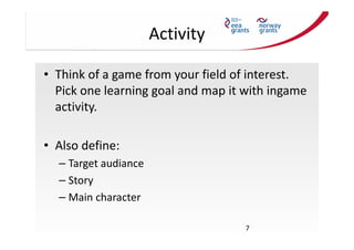 Activity
• Think of a game from your field of interest.
Pick one learning goal and map it with ingame
activity.
• Also def...