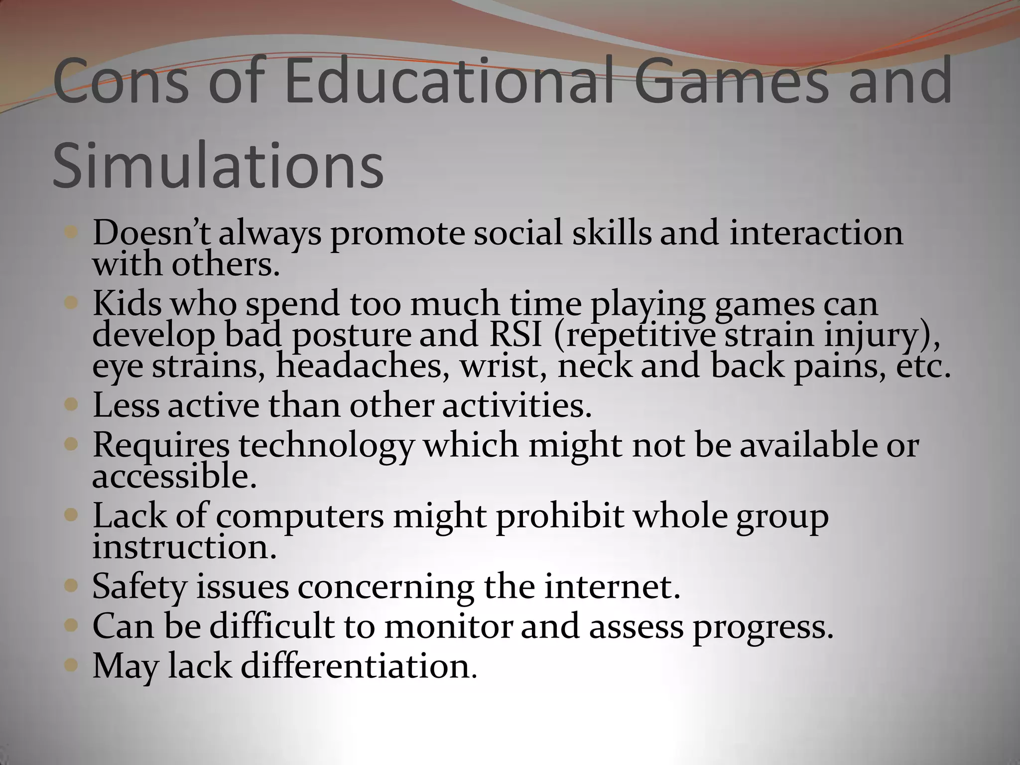 Cons of Educational Games and Simulations Doesn’t always promote social skills and interaction with others. 