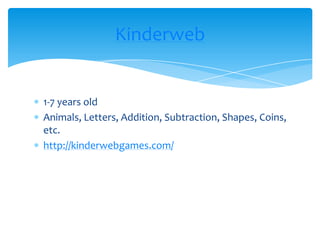 1-7 years oldAnimals, Letters, Addition, Subtraction, Shapes, Coins, etc.http://kinderwebgames.com/Kinderweb