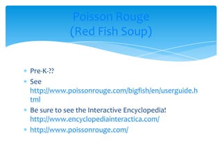 Pre-K-??See http://www.poissonrouge.com/bigfish/en/userguide.htmlBe sure to see the Interactive Encyclopedia! http://www.encyclopediainteractica.com/http://www.poissonrouge.com/Poisson Rouge(Red Fish Soup)