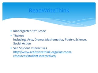 Kindergarten-12th GradeThemes including, Arts, Drama, Mathematics, Poetry, Science, Social ActionSee Student Interactiveshttp://www.readwritethink.org/classroom-resources/student-interactives/ReadWriteThink