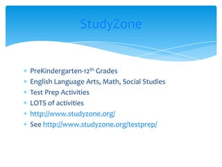 PreKindergarten-12th GradesEnglish Language Arts, Math, Social StudiesTest Prep ActivitiesLOTS of activitieshttp://www.studyzone.org/See http://www.studyzone.org/testprep/StudyZone