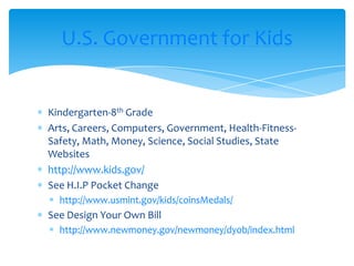 Kindergarten-8th GradeArts, Careers, Computers, Government, Health-Fitness-Safety, Math, Money, Science, Social Studies, State Websiteshttp://www.kids.gov/See H.I.P Pocket Change http://www.usmint.gov/kids/coinsMedals/See Design Your Own Billhttp://www.newmoney.gov/newmoney/dyob/index.htmlU.S. Government for Kids