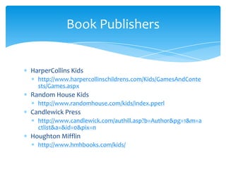 HarperCollins Kidshttp://www.harpercollinschildrens.com/Kids/GamesAndContests/Games.aspxRandom House Kidshttp://www.randomhouse.com/kids/index.pperlCandlewick Press http://www.candlewick.com/authill.asp?b=Author&pg=1&m=actlist&a=&id=0&pix=nHoughton Mifflinhttp://www.hmhbooks.com/kids/Book Publishers
