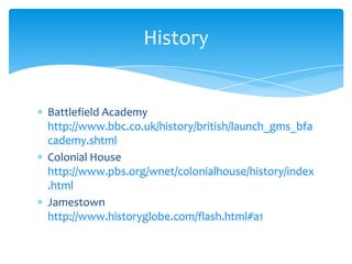 Battlefield Academy http://www.bbc.co.uk/history/british/launch_gms_bfacademy.shtmlColonial House http://www.pbs.org/wnet/colonialhouse/history/index.htmlJamestownhttp://www.historyglobe.com/flash.html#a1History