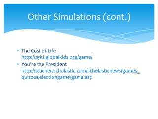 The Cost of Life http://ayiti.globalkids.org/game/You’re the President http://teacher.scholastic.com/scholasticnews/games_quizzes/electiongame/game.aspOther Simulations (cont.)
