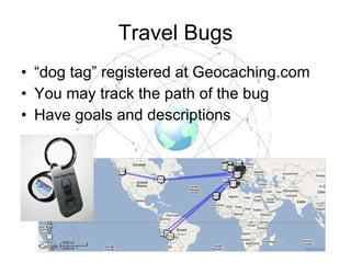 Travel Bugs “ dog tag” registered at Geocaching.com You may track the path of the bug Have goals and descriptions 