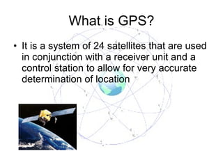 What is GPS? It is a system of 24 satellites that are used in conjunction with a receiver unit and a control station to allow for very accurate determination of location 